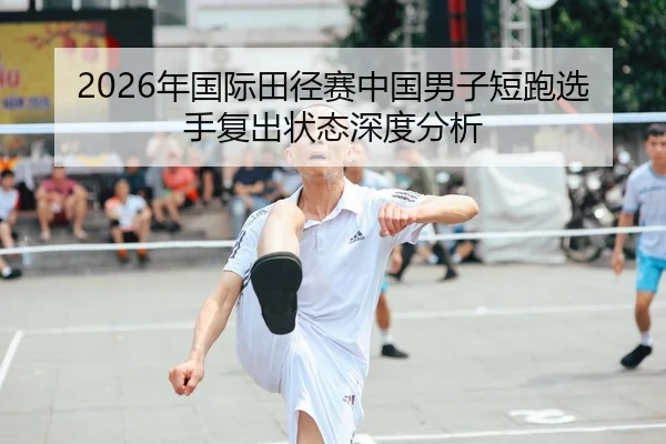 2026年国际田径赛中国男子短跑选手复出状态深度分析