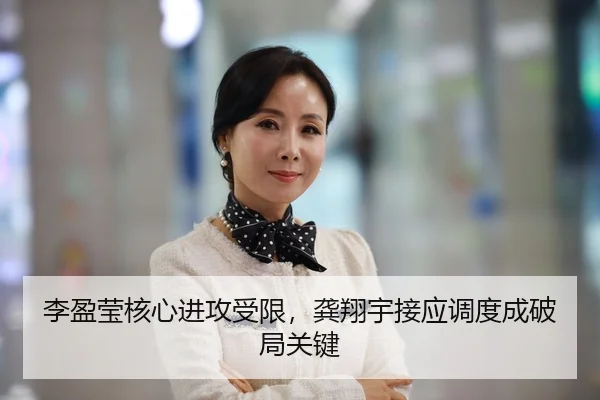 李盈莹核心进攻受限，龚翔宇接应调度成破局关键