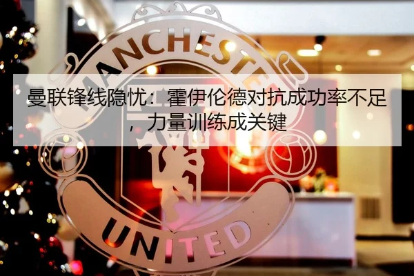 曼联锋线隐忧：霍伊伦德对抗成功率不足，力量训练成关键