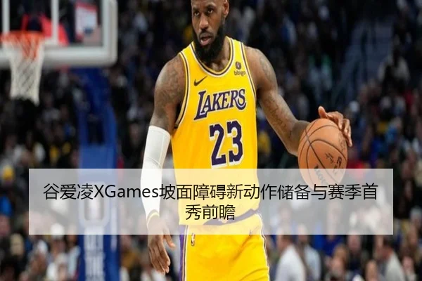 谷爱凌XGames坡面障碍新动作储备与赛季首秀前瞻
