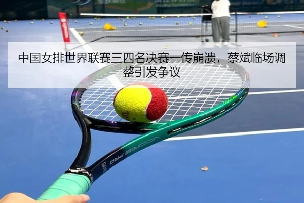 中国女排世界联赛三四名决赛一传崩溃，蔡斌临场调整引发争议