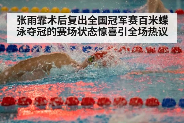 张雨霏术后复出全国冠军赛百米蝶泳夺冠的赛场状态惊喜引全场热议