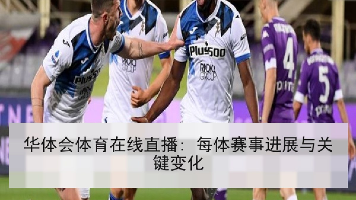 华体会体育在线直播: 每体赛事进展与关键变化 华体会体育在线直播: 每体赛事进展与关键变化