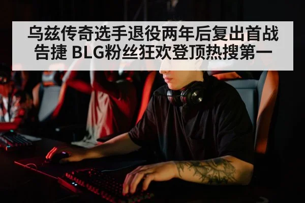 乌兹传奇选手退役两年后复出首战告捷 BLG粉丝狂欢登顶热搜第一