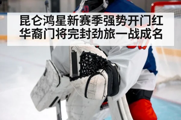 昆仑鸿星新赛季强势开门红华裔门将完封劲旅一战成名