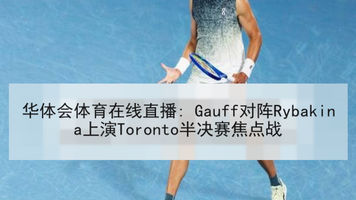 华体会体育在线直播: Gauff对阵Rybakina上演Toronto半决赛焦点战