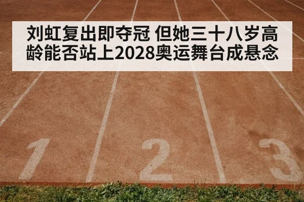 刘虹复出即夺冠 但她三十八岁高龄能否站上2028奥运舞台成悬念
