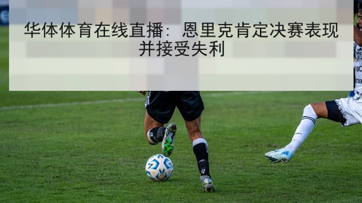华体体育在线直播: 恩里克肯定决赛表现并接受失利 华体体育在线直播: 恩里克肯定决赛表现并接受失利