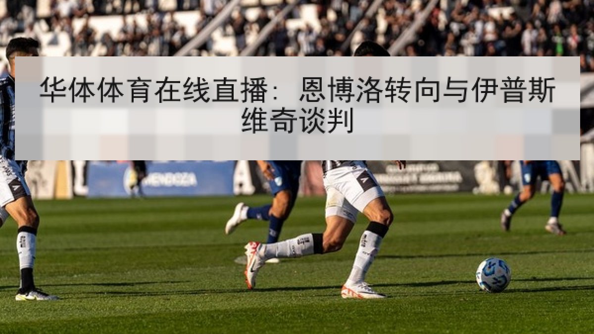 华体体育在线直播: 恩博洛转向与伊普斯维奇谈判