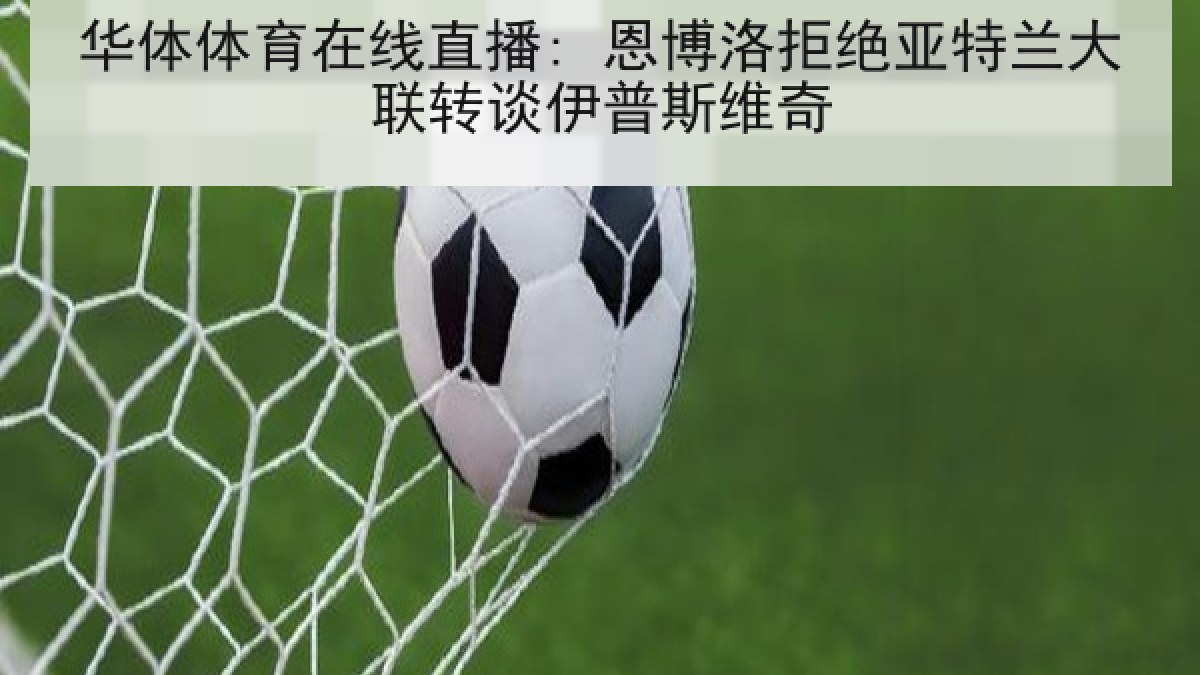 华体体育在线直播: 恩博洛拒绝亚特兰大联转谈伊普斯维奇